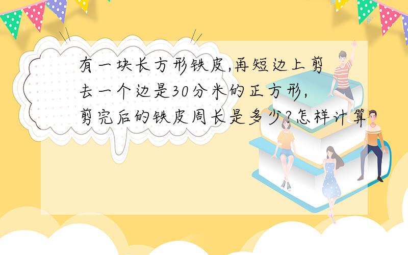 有一块长方形铁皮,再短边上剪去一个边是30分米的正方形,剪完后的铁皮周长是多少?怎样计算