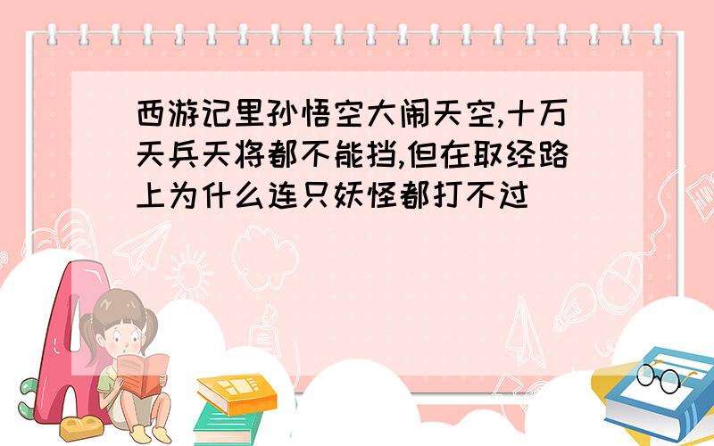 西游记里孙悟空大闹天空,十万天兵天将都不能挡,但在取经路上为什么连只妖怪都打不过