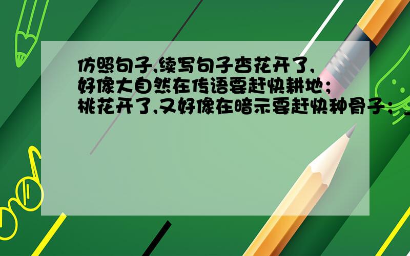 仿照句子,续写句子杏花开了,好像大自然在传语要赶快耕地；桃花开了,又好像在暗示要赶快种骨子；____________________________________.