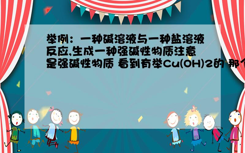 举例：一种碱溶液与一种盐溶液反应,生成一种强碱性物质注意是强碱性物质 看到有举Cu(OH)2的 那个是弱碱性