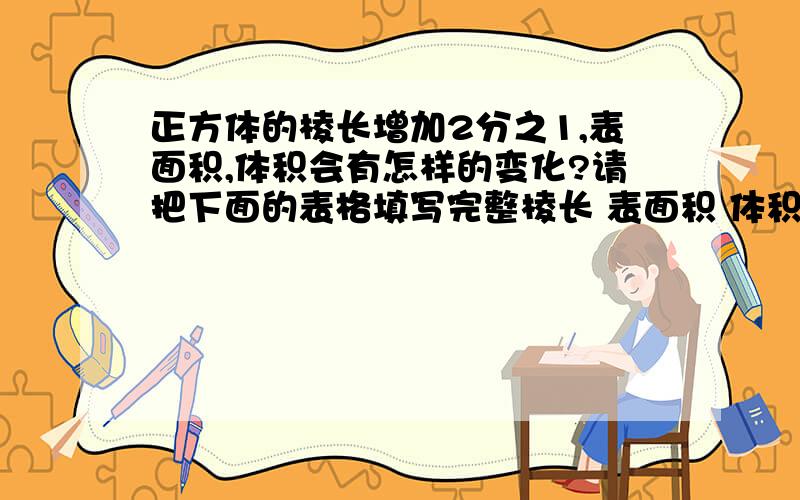 正方体的棱长增加2分之1,表面积,体积会有怎样的变化?请把下面的表格填写完整棱长 表面积 体积原来 2 （ ） （ ）现在 （） （ ） （ ）现在是 （ ） （ ） （ ）原来的几分之几