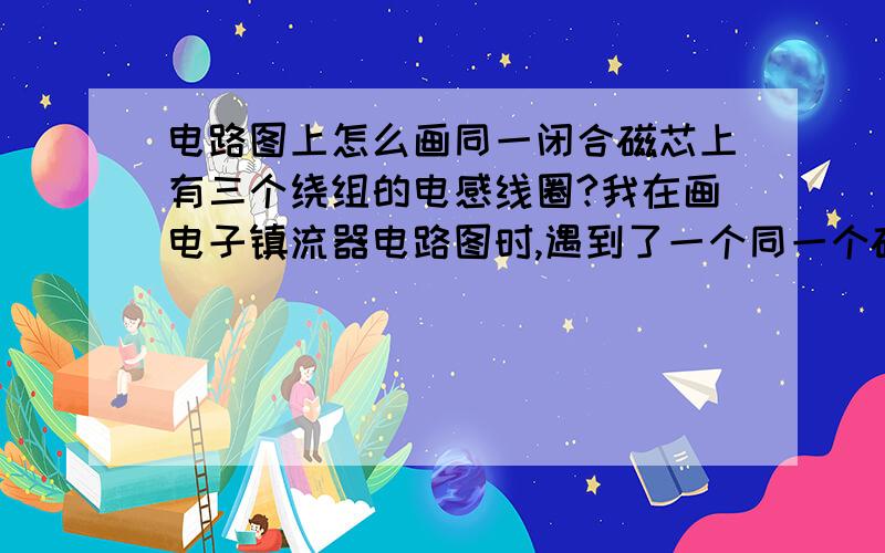 电路图上怎么画同一闭合磁芯上有三个绕组的电感线圈?我在画电子镇流器电路图时,遇到了一个同一个磁环上绕了三个独立的绕组的东西,我不知在电路图上应该怎么表示.