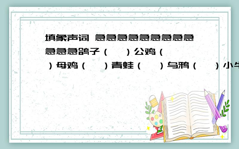 填象声词 急急急急急急急急急急急急鸽子（  ）公鸡（  ）母鸡（  ）青蛙（  ）乌鸦（  ）小牛（  ）泉水（  ）炮声（  ）书（   ）                                                            急急急急急