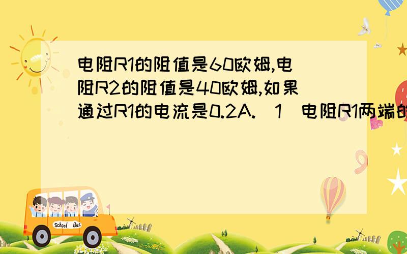 电阻R1的阻值是60欧姆,电阻R2的阻值是40欧姆,如果通过R1的电流是0.2A.（1）电阻R1两端的电压（2）通过电阻R2DE DIANLIU （3）电路的总电流（4）电路的总电阻如果能给我解答等效电路图更好!麻烦