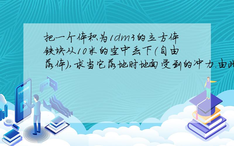 把一个体积为1dm3的立方体铁块从10米的空中丢下（自由落体）,求当它落地时地面受到的冲力.由此,你对随便向楼下丢东西的现象有什么感触?