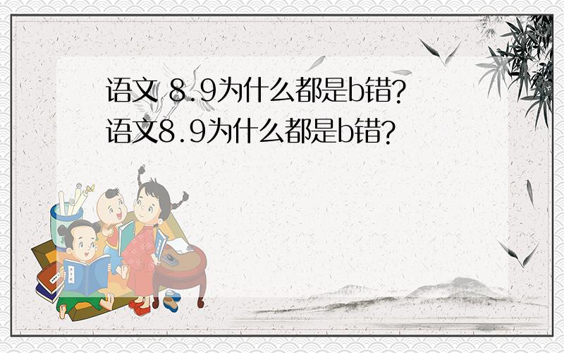 语文 8.9为什么都是b错?语文8.9为什么都是b错?