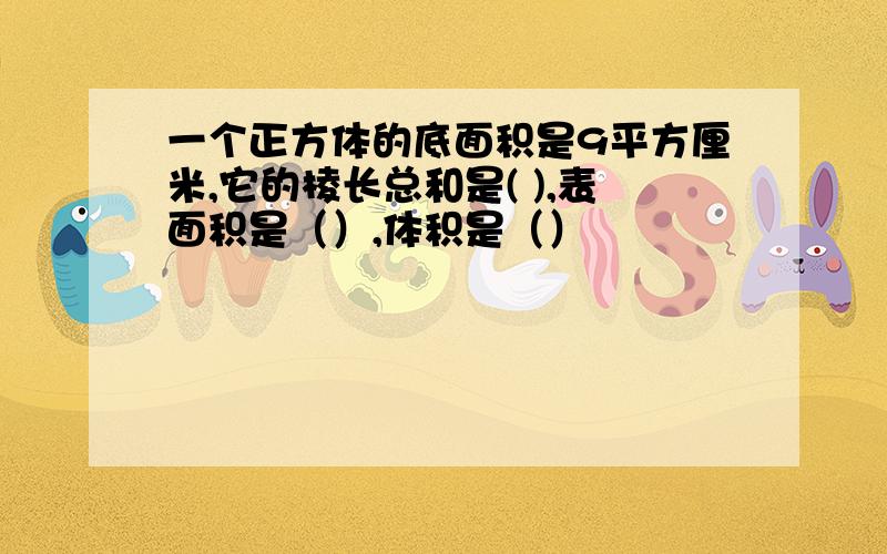 一个正方体的底面积是9平方厘米,它的棱长总和是( ),表面积是（）,体积是（）