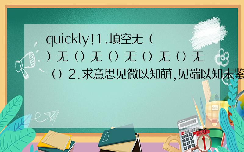 quickly!1.填空无（）无（）无（）无（）无（）无（）2.求意思见微以知萌,见端以知末鉴前世之兴衰,考当今之得失