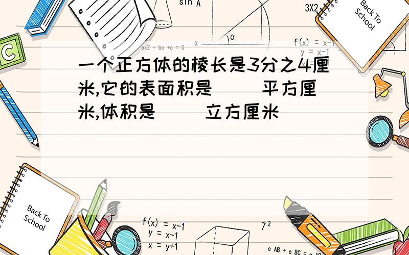 一个正方体的棱长是3分之4厘米,它的表面积是（ ）平方厘米,体积是( )立方厘米