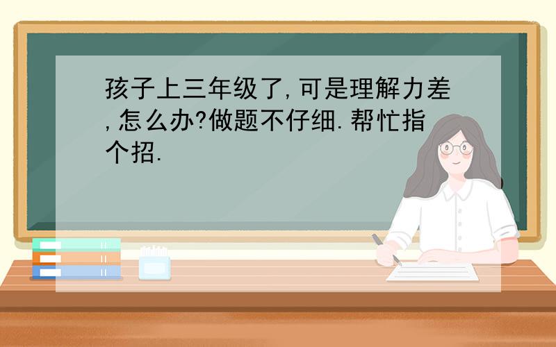 孩子上三年级了,可是理解力差,怎么办?做题不仔细.帮忙指个招.