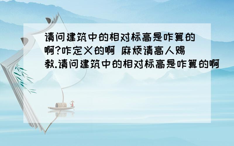 请问建筑中的相对标高是咋算的啊?咋定义的啊 麻烦请高人赐教.请问建筑中的相对标高是咋算的啊