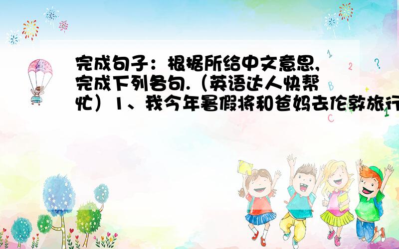 完成句子：根据所给中文意思,完成下列各句.（英语达人快帮忙）1、我今年暑假将和爸妈去伦敦旅行.I will_______________London with my parents this summer holi-day.2、杰克很擅长唱歌,他的声音听起来很