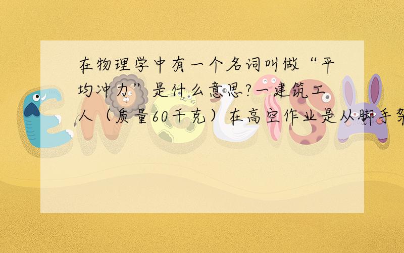 在物理学中有一个名词叫做“平均冲力”是什么意思?一建筑工人（质量60千克）在高空作业是从脚手架上坠落所幸被弹性锁（长5米）拉住问：1 自由下落的时间?2 弹性锁所受的平均冲力是多