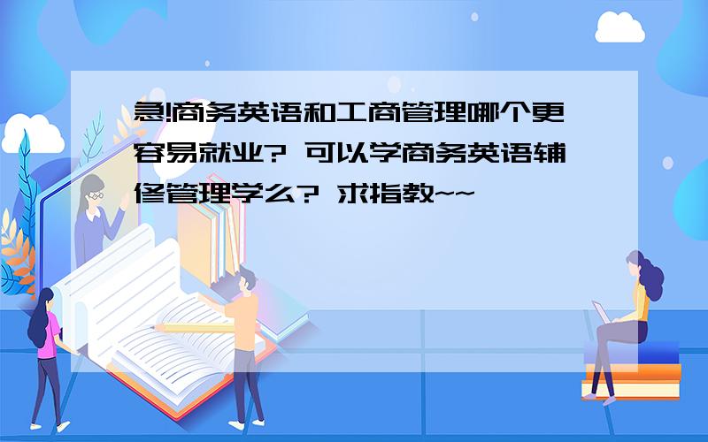 急!商务英语和工商管理哪个更容易就业? 可以学商务英语辅修管理学么? 求指教~~