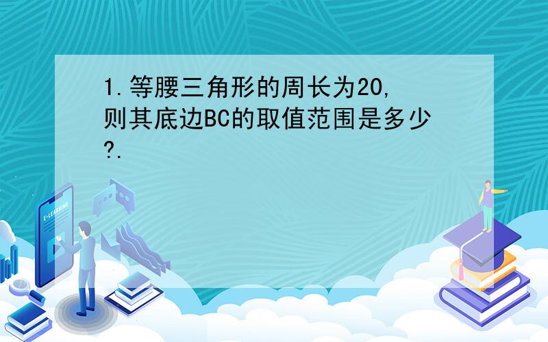 1.等腰三角形的周长为20,则其底边BC的取值范围是多少?.