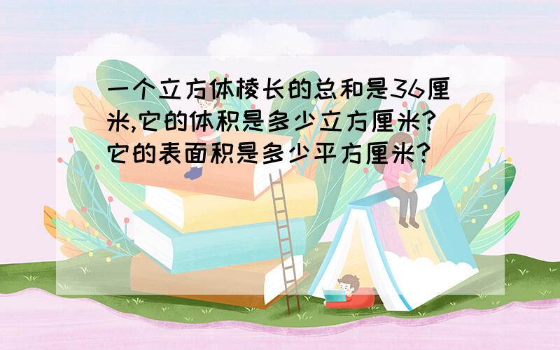 一个立方体棱长的总和是36厘米,它的体积是多少立方厘米?它的表面积是多少平方厘米?