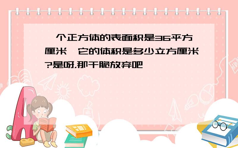 一个正方体的表面积是36平方厘米,它的体积是多少立方厘米?是呀，那干脆放弃吧