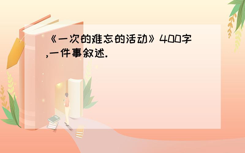 《一次的难忘的活动》400字,一件事叙述.