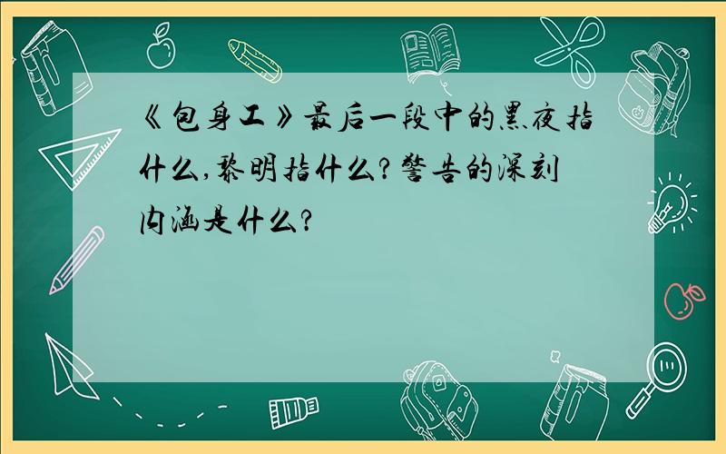 《包身工》最后一段中的黑夜指什么,黎明指什么?警告的深刻内涵是什么?