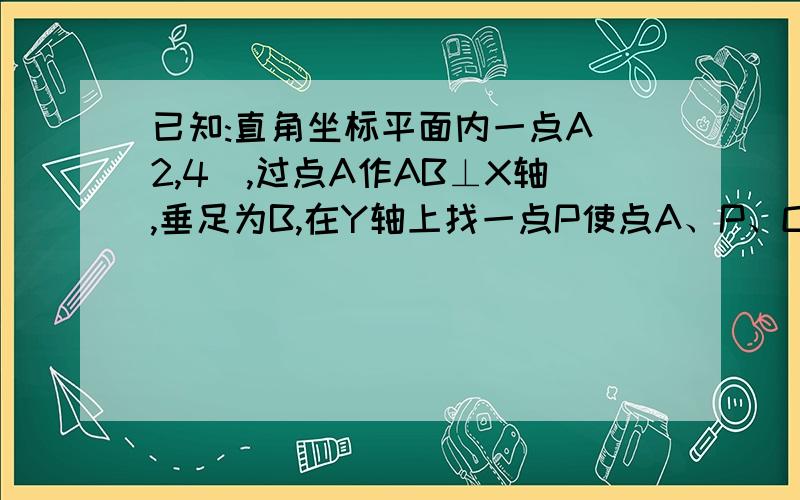 已知:直角坐标平面内一点A(2,4),过点A作AB⊥X轴,垂足为B,在Y轴上找一点P使点A、P、O组成的三角形与△AOB相似,求点P坐标~!急求~速度~好心人赶紧~全过程谢谢~