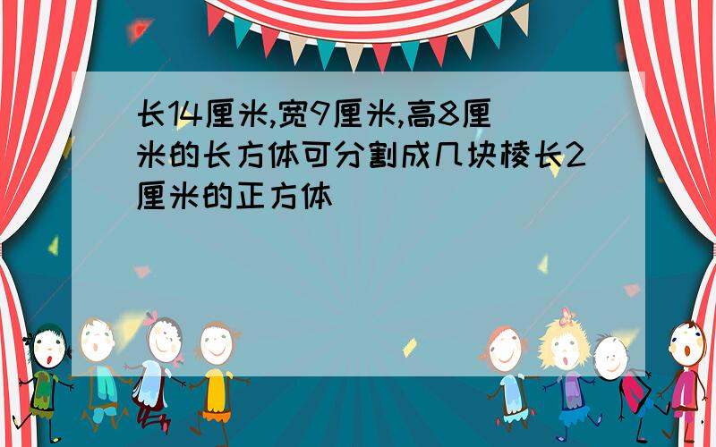 长14厘米,宽9厘米,高8厘米的长方体可分割成几块棱长2厘米的正方体