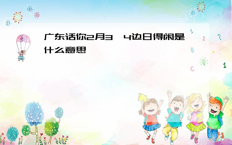 广东话你2月3,4边日得闲是什么意思