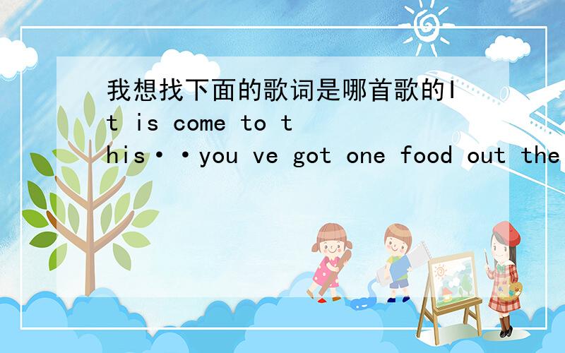 我想找下面的歌词是哪首歌的It is come to this··you ve got one food out the door,·it was a time when all i need it wasbe by your side,but now give in love,maybe there is something stronger ,cause give love one more try