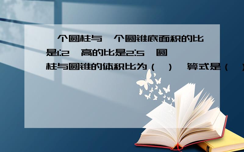 一个圆柱与一个圆锥底面积的比是1:2,高的比是2:5,圆柱与圆锥的体积比为（ ）,算式是（ ）