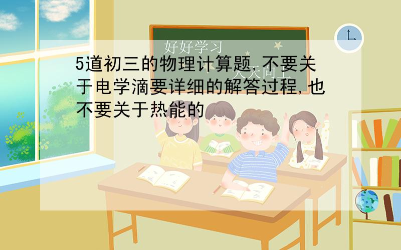 5道初三的物理计算题,不要关于电学滴要详细的解答过程,也不要关于热能的