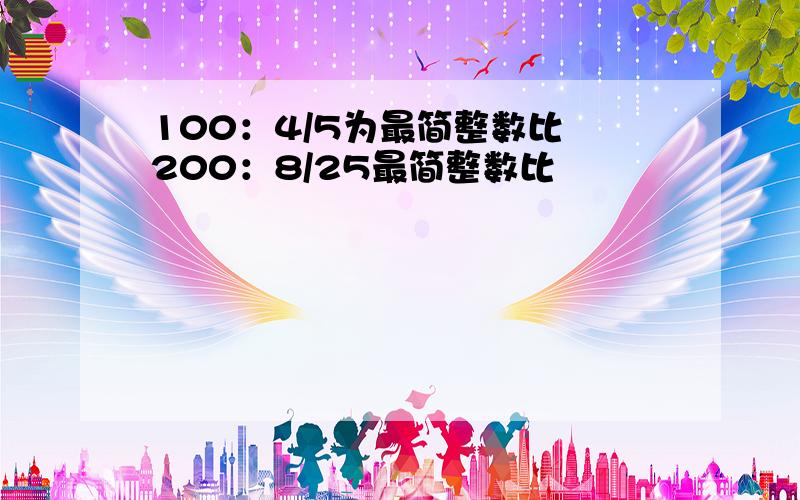 100：4/5为最简整数比 200：8/25最简整数比