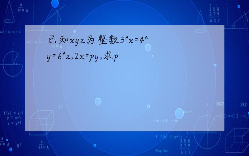 已知xyz为整数3^x=4^y=6^z,2x=py,求p