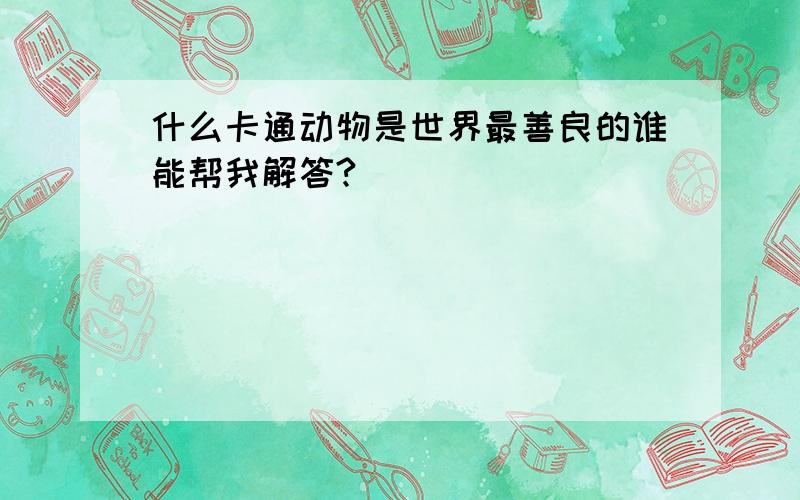 什么卡通动物是世界最善良的谁能帮我解答?