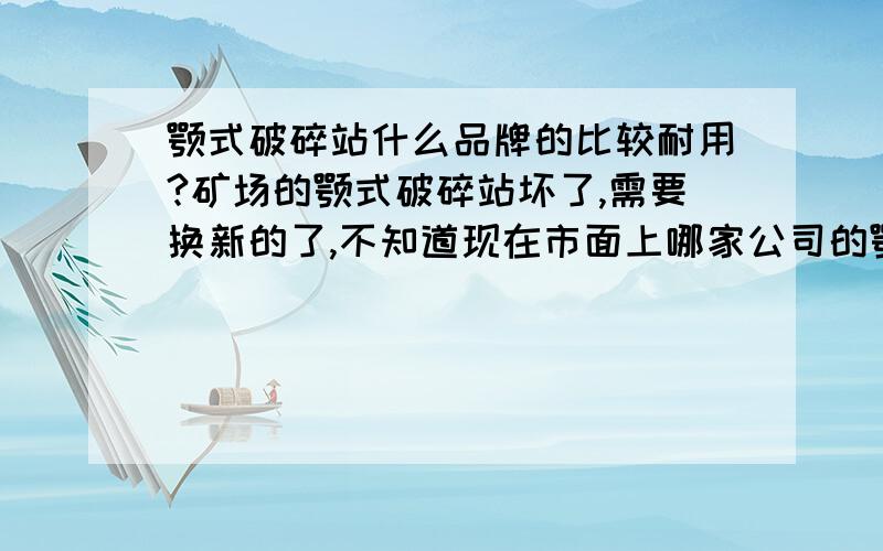 颚式破碎站什么品牌的比较耐用?矿场的颚式破碎站坏了,需要换新的了,不知道现在市面上哪家公司的颚式破碎站做得最好?一定要耐用的.