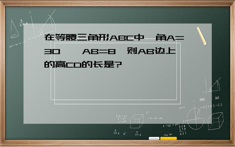 在等腰三角形ABC中,角A=30°,AB=8,则AB边上的高CD的长是?