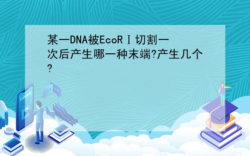 某一DNA被EcoRⅠ切割一次后产生哪一种末端?产生几个?