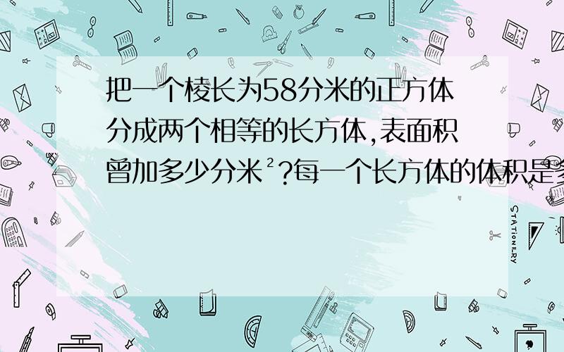 把一个棱长为58分米的正方体分成两个相等的长方体,表面积曾加多少分米²?每一个长方体的体积是多少分米³?