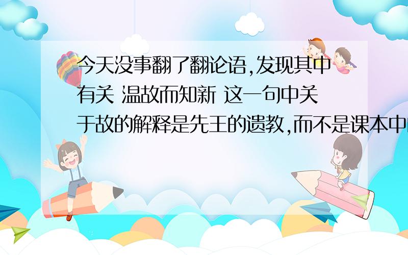 今天没事翻了翻论语,发现其中有关 温故而知新 这一句中关于故的解释是先王的遗教,而不是课本中的旧的知识