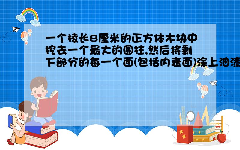 一个棱长8厘米的正方体木块中挖去一个最大的圆柱,然后将剩下部分的每一个面(包括内表面)涂上油漆.需要涂油漆的面积有多少平方厘米.