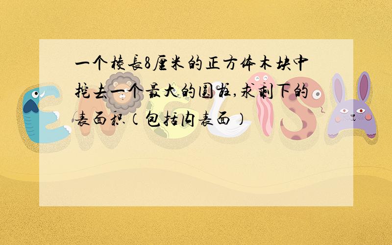 一个棱长8厘米的正方体木块中挖去一个最大的圆柱,求剩下的表面积（包括内表面）