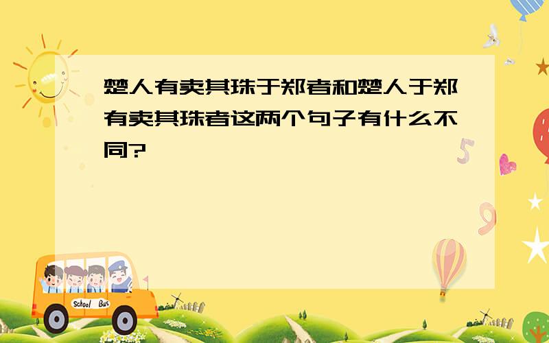 楚人有卖其珠于郑者和楚人于郑有卖其珠者这两个句子有什么不同?