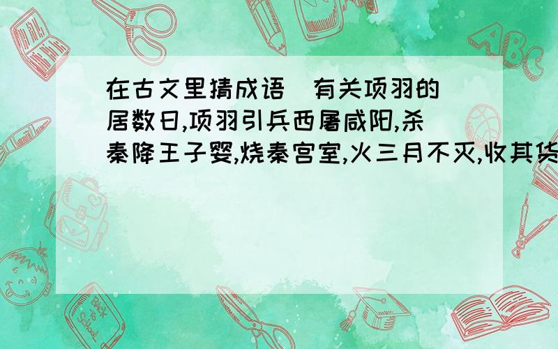 在古文里猜成语(有关项羽的)居数日,项羽引兵西屠咸阳,杀秦降王子婴,烧秦宫室,火三月不灭,收其货宝妇女而东.人或说项王曰：“关中阻山河四塞,地肥饶,可都以霸.”项王见秦宫室皆以烧残