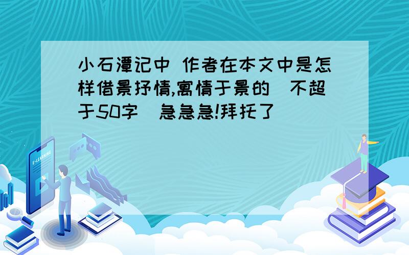 小石潭记中 作者在本文中是怎样借景抒情,寓情于景的（不超于50字）急急急!拜托了