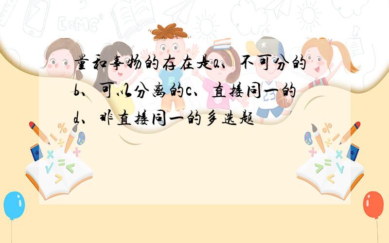 量和事物的存在是a、不可分的b、可以分离的c、直接同一的d、非直接同一的多选题