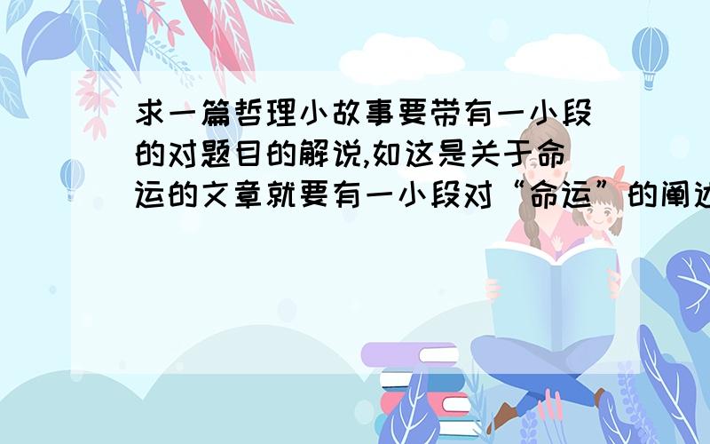 求一篇哲理小故事要带有一小段的对题目的解说,如这是关于命运的文章就要有一小段对“命运”的阐述,故事一定要带有题目,最后要有一小段哲理,也就是对这篇文章的感悟.内容不限,可以让