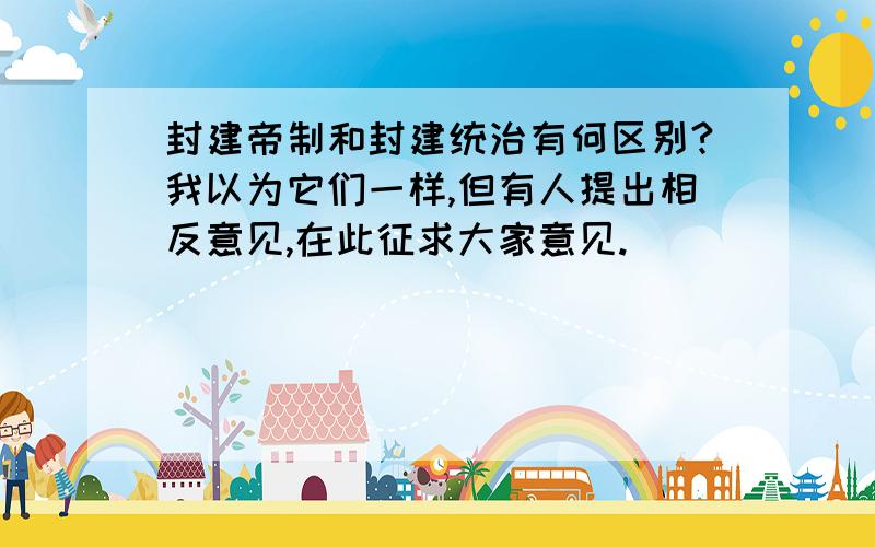 封建帝制和封建统治有何区别?我以为它们一样,但有人提出相反意见,在此征求大家意见.