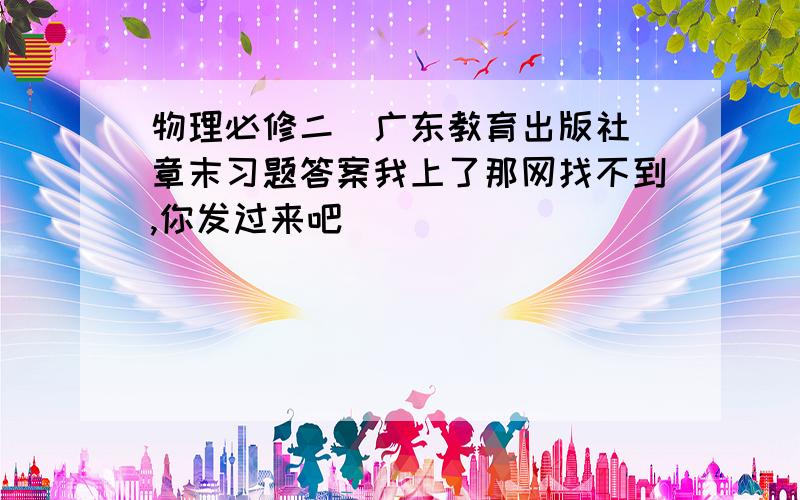 物理必修二（广东教育出版社）章末习题答案我上了那网找不到,你发过来吧