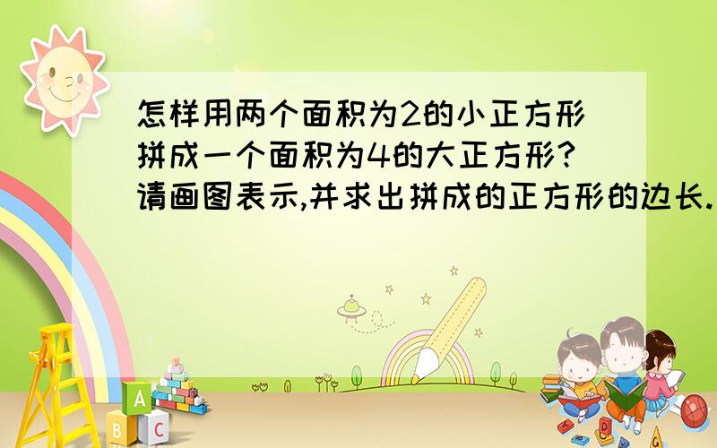 怎样用两个面积为2的小正方形拼成一个面积为4的大正方形?请画图表示,并求出拼成的正方形的边长.要求出边长!