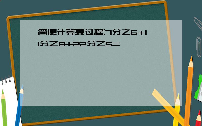 简便计算要过程:7分之6+11分之8+22分之5=