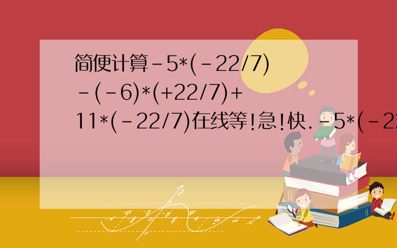 简便计算-5*(-22/7)-(-6)*(+22/7)+11*(-22/7)在线等!急!快.-5*(-22/7)-(-6)*(+22/7)+11*(-22/7)要过程可以追加的！！！