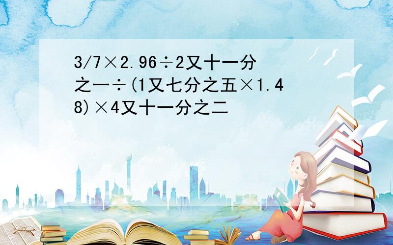 3/7×2.96÷2又十一分之一÷(1又七分之五×1.48)×4又十一分之二